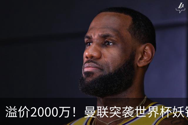 溢价2000万！曼联突袭世界杯妖锋，5000万豪赌藏巨大悬念